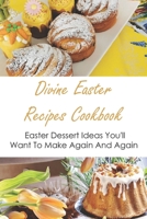 Divine Easter Recipes Cookbook: Easter Dessert Ideas You'll Want To Make Again And Again: Beautiful Easter Desserts B0948BV3FP Book Cover