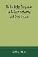 The Illustrated Companion to the Latin Dictionary and Greek Lexicon: Forming a Glossary of All the Words Representing Visible Objects Connected With ... Romans, With Representations of Nearly Two Th 1015916236 Book Cover