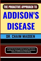 THE PROACTIVE APPROACH TO ADDISON'S DISEASE: Unlock The Secrets To Optimal Living With Adrenal Insufficiency—Strategies For Resilience, Nutritional Balance, And Emotional Well-Being B0CPVPFX61 Book Cover