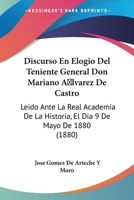 Discurso En Elogio Del Teniente General Don Mariano Alvarez De Castro: Leido Ante La Real Academia De La Historia, El Dia 9 De Mayo De 1880 (1880) 1160875480 Book Cover