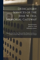 Dedicatory Services of the Jesse W. Fell Memorial Gateway: Monday, June Five, One Thousand Nine Hundred and Sixteen, at Three O'clock, Illinois State Normal University Campus 1014883067 Book Cover
