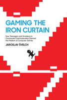 Gaming the Iron Curtain: How Teenagers and Amateurs in Communist Czechoslovakia Claimed the Medium of Computer Games (Game Histories) 0262038846 Book Cover