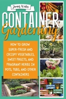 CONTAINER GARDENING: How To Grow Super-Fresh And Crispy Vegetables, Sweet Fruits, And Fragrant Herbs In Pots, Tubs, And Other Containers B08XGSTM7H Book Cover