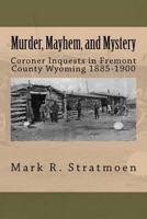 Murder, Mayhem, and Mystery: Coroner Inquests in Fremont County Wyoming 1885-1900 146362932X Book Cover