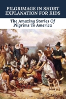 Pilgrimage In Short Explanation For Kids: The Amazing Stories Of Pilgrims To America: What The Pilgrims Did To Keep Everyone United B0948LNT9M Book Cover