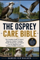 THE OSPREY CARE BIBLE: The Complete Guide to Osprey Behavior, Habitat, Training, Health Monitoring, and Ethical Care for Beginners and Advanced Wildlife Enthusiasts B0H2N295KV Book Cover