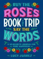 Buy the Roses, Book the Trip, Say the Words: A No-Regrets Journal for Pure Happiness 1250277809 Book Cover