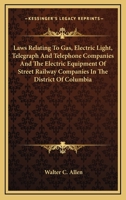 Laws Relating to Gas, Electric Light, Telegraph and Telephone Companies and the Electric Equipment of Street Railway Companies in the District of Columbia 0548479747 Book Cover