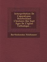 Interpretation de L'Apocalypse, Renfermant L'Histoire Des Sept Ages de L'Eglise Catholique... 1249979242 Book Cover