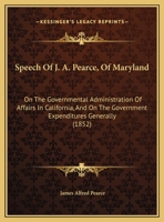 Speech Of J. A. Pearce, Of Maryland: On The Governmental Administration Of Affairs In California, And On The Government Expenditures Generally 1169574076 Book Cover