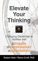 Elevate Your Thinking: Changing Disabilities to Abilities with Attitude, Determination, and Appreciation 1937303829 Book Cover