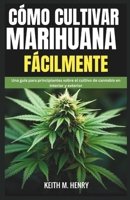 CÓMO CULTIVAR MARIHUANA FÁCILMENTE: Una guía para principiantes sobre el cultivo de cannabis en interior y exterior (Spanish Edition) B0F4KF384K Book Cover