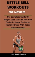 Kettle Bell Workouts For Novices: The Complete Guide On Weight Loss Exercise And How To Get In Shape For Better Health Fitness With Kettle Bell Workouts B092PB958D Book Cover