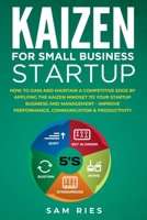 Kaizen for Small Business Startup: How to Gain and Maintain a Competitive Edge by Applying the Kaizen Mindset to Your Startup Business and Management. Improve Performance, Communication & Productivity B0863S9KQN Book Cover