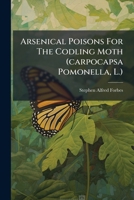 Arsenical Poisons For The Codling Moth (carpocapsa Pomonella, L.): Record And Discussion Of Experiments For 1885 And 1886 1245545442 Book Cover