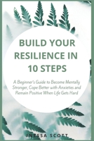 Build Your Resilience in 10 Steps: A Beginner’s Guide to Become Mentally Stronger, Cope Better with Anxieties and Remain Positive When Life Gets Hard B08RGN5Y6F Book Cover