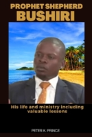 PROPHET SHEPHERD BUSHIRI: His life and ministry including valuable lessons B0BZFLD1MJ Book Cover