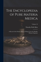 The Encyclopedia of Pure Materia Medica: A Record of the Positive Effects of Drugs Upon the Healthy Human Organism; Volume 10 1018410945 Book Cover