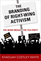 The Branding of Right-Wing Activism: The News Media and the Tea Party 0190879327 Book Cover