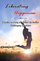 Liberating Happiness: 3 Guides to Living a Fulfilled Life Amidst Challenging Situations: 3 Guides to Living a Fulfilled Life Amidst Challeng B0CQ3R4DX9 Book Cover