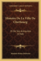 Histoire De La Ville De Cherbourg: Et De Ses Antiquites (1760) 1148283137 Book Cover