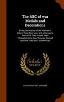 The ABC of war Medals and Decorations: Being the History of the Manner in Which They Were won, and a Complete Record of Their Award, Their Characteristics, how They are Named and how They are Counterf 1018107436 Book Cover