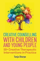 Creative Counselling with Children and Young People: 50+ Creative Therapeutic Interventions in Practice (The Creative Counselling Collection) 1399827731 Book Cover