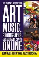 How to Market and Sell Your Art, Music, Photographs, & Handmade Crafts Online: Turn Your Hobby into a Cash Machine 1601381468 Book Cover