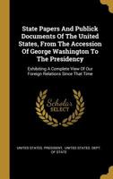 State Papers and Publick Documents of the United States, From the Accession of George Washington to the Presidency, Exhibiting a Complete View of Our ... Including Confidential Documents; Volume 12 1174880058 Book Cover