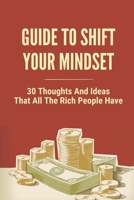 Guide To Shift Your Mindset: 30 Thoughts And Ideas That All The Rich People Have: Start Thinking Like A Millionaire B098WBG9WM Book Cover