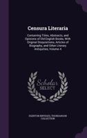 Censura Literaria. Containing Titles, Abstracts, and Opinions of Old English Books, With Original Disquisitions, Articles of Biography, and Other Literary Antiquities; Volume 4 1358551774 Book Cover