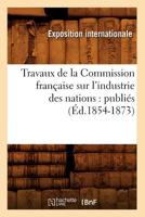 Travaux de La Commission Franaaise Sur L'Industrie Des Nations: Publia(c)S (A0/00d.1854-1873) 2012630006 Book Cover