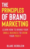 The Principles of Brand Marketing: Learn how to brand your small business to grow your profit B08F6TVT8J Book Cover