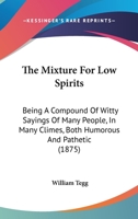 The Mixture For Low Spirits: Being A Compound Of Witty Sayings Of Many People, In Many Climes, Both Humorous And Pathetic 1167185889 Book Cover