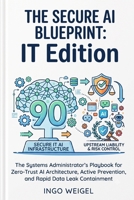 The Secure AI Blueprint: IT Edition: The Systems Administrator's Playbook for Zero-Trust AI Architecture, Active Prevention, and Rapid Data Leak Conta B0H9B778DZ Book Cover