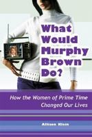 What Would Murphy Brown Do?: How the Women of Prime Time Changed Our Lives 1580051715 Book Cover