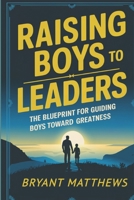 RAISING BOYS TO LEADERS: The Blueprint For Guiding Boys Toward Greatness B0DTJWXJSP Book Cover