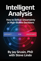 Intelligent Analysis: How to Defeat Uncertainty in High-Stakes Decisions 1737301903 Book Cover