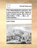 The haberdasher's sermon. As it was preached at the Taylor's-Hall, in Back-Lane, the 21st of December, 1754. ... By L. B. haberdasher, ... 1170798209 Book Cover