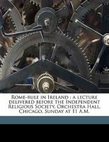 Rome-Rule in Ireland: A Lecture Delivered Before the Independent Religious Society, Orchestra Hall, Chicago, Sunday at 11 A. M 0548882819 Book Cover