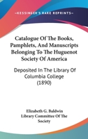 Catalogue of the Books, Pamphlets, and Manuscripts Belonging to the Huguenot Society of America. Deposited in the Library of Columbia College 1013763483 Book Cover