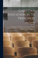 Christian Education in Its Principles: a Sermon Preached Before the General Assembly of the Presbyterian Church in New Orleans, La., May 12th, 1858, in Behalf of the Board of Education 1014583225 Book Cover