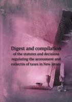 Digest and compilation of the statutes and decisions regulating the accessment and collectin of taxes in New Jersey .. 1173286772 Book Cover