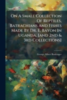 On a Small Collection of Reptiles, Batrachians and Fishes Made by Dr. E. Bayon in Uganda, [And 2nd & 3rd Collections] 127354420X Book Cover