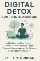 Digital detox for remote workers: A guide to Reclaim Focus, Break screen addiction, Beat Burnout, Restore Work-Life Balance and boost productivity B0FLQ68954 Book Cover