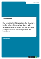 Die beruflichen Tätigkeiten der Bankiers in der frühen Römischen Kaiserzeit. Beispiel des Archivs der Sulpicii und der pompejanischen Quittungstafeln des Iucundus 3346532887 Book Cover