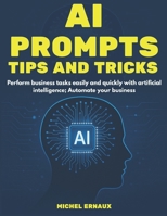 AI Prompts, Tips and Tricks: Perform business tasks easily and quickly with artificial intelligence; Automate your business B0F3TXX8J8 Book Cover