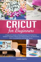 Cricut for Beginners: A Beginners Guide to Master your Cricut Machine. Updated and Detailed Step by Step Guide with Cricut Machine and Design Space. 1698572778 Book Cover