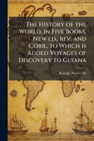 The History of the World, in Five Books. New ed., rev. and Corr., to Which is Added Voyages of Discovery to Guiana 1024253694 Book Cover
