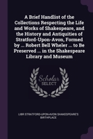 A Brief Handlist of the Collections Respecting the Life and Works of Shakespeare, and the History and Antiquities of Stratford-Upon-Avon, Formed by ... ... in the Shakespeare Library and Museum 1377890597 Book Cover